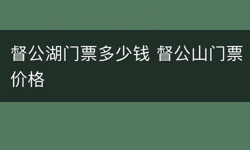 督公湖门票多少钱 督公山门票价格