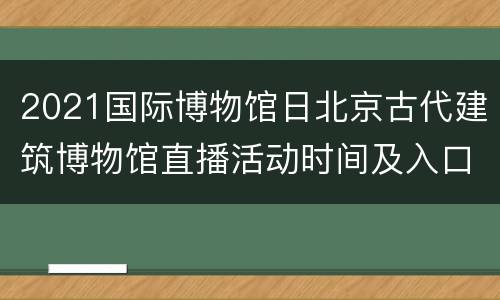 2021国际博物馆日北京古代建筑博物馆直播活动时间及入口