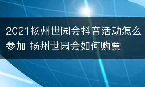 2021扬州世园会抖音活动怎么参加 扬州世园会如何购票