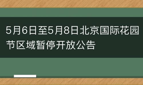 5月6日至5月8日北京国际花园节区域暂停开放公告