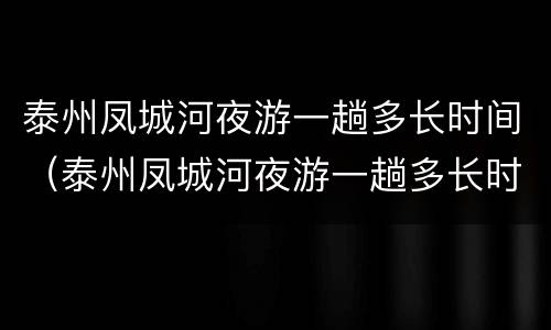 泰州凤城河夜游一趟多长时间（泰州凤城河夜游一趟多长时间能到）