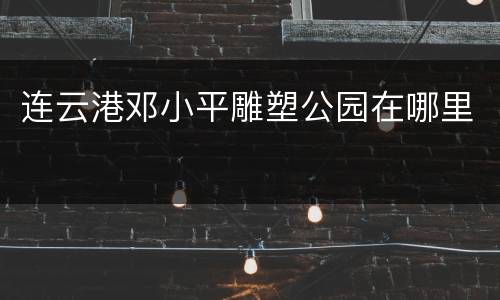 连云港邓小平雕塑公园在哪里