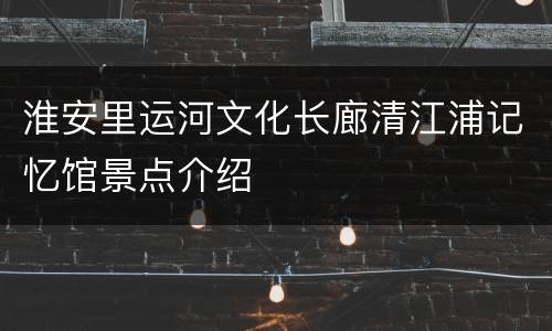 淮安里运河文化长廊清江浦记忆馆景点介绍