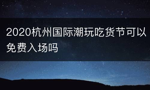 2020杭州国际潮玩吃货节可以免费入场吗