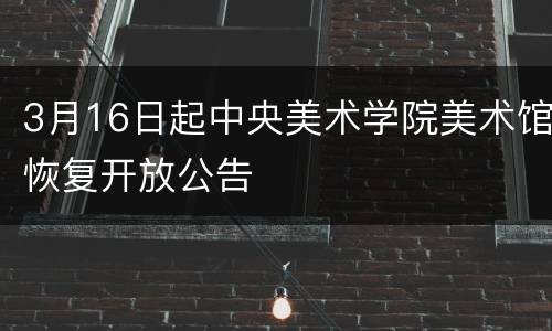 3月16日起中央美术学院美术馆恢复开放公告