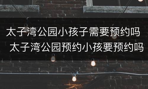 太子湾公园小孩子需要预约吗 太子湾公园预约小孩要预约吗