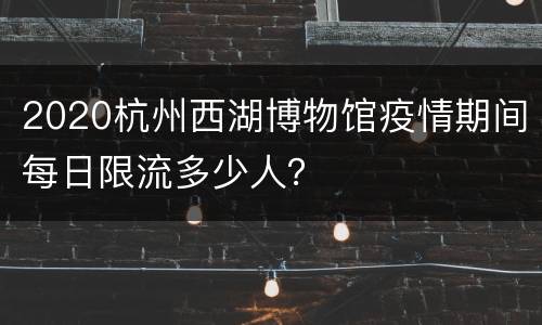 2020杭州西湖博物馆疫情期间每日限流多少人？