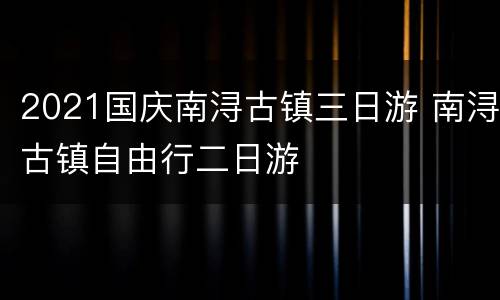 2021国庆南浔古镇三日游 南浔古镇自由行二日游