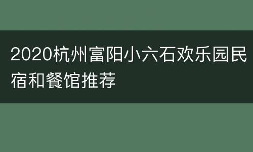 2020杭州富阳小六石欢乐园民宿和餐馆推荐