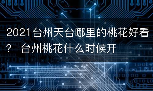 2021台州天台哪里的桃花好看？ 台州桃花什么时候开