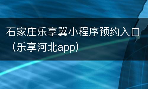 石家庄乐享冀小程序预约入口（乐享河北app）