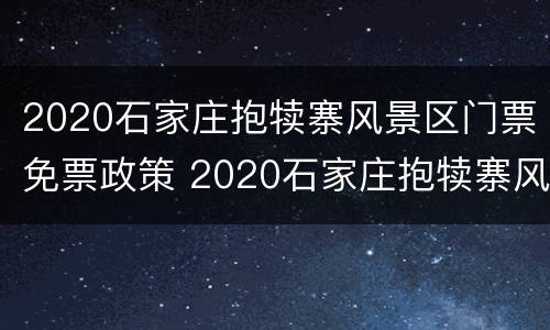 2020石家庄抱犊寨风景区门票免票政策 2020石家庄抱犊寨风景区门票免票政策最新