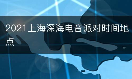2021上海深海电音派对时间地点