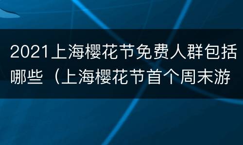 2021上海樱花节免费人群包括哪些（上海樱花节首个周末游客量达20万）