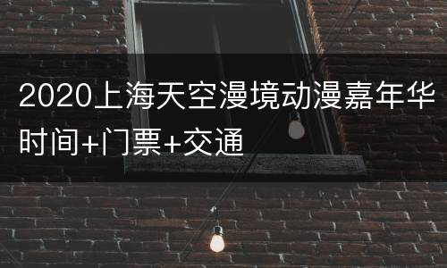 2020上海天空漫境动漫嘉年华时间+门票+交通
