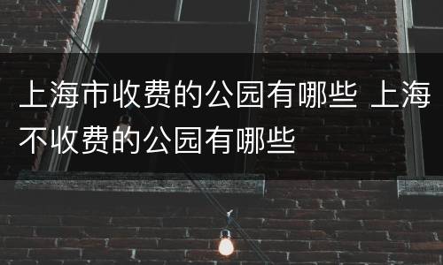 上海市收费的公园有哪些 上海不收费的公园有哪些