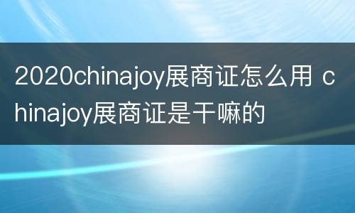 2020chinajoy展商证怎么用 chinajoy展商证是干嘛的