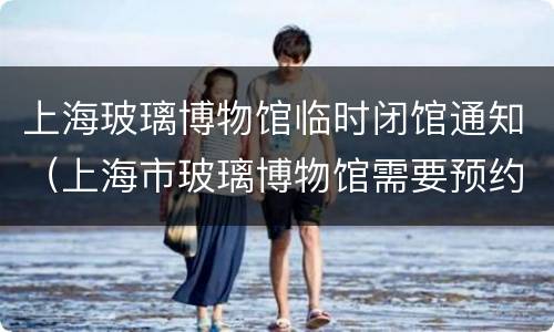 上海玻璃博物馆临时闭馆通知（上海市玻璃博物馆需要预约吗?）