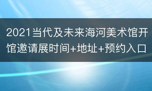 2021当代及未来海河美术馆开馆邀请展时间+地址+预约入口