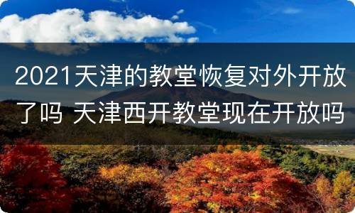 2021天津的教堂恢复对外开放了吗 天津西开教堂现在开放吗
