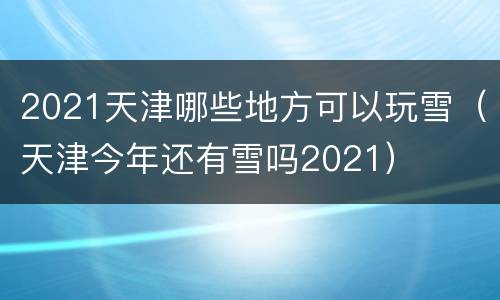 2021天津哪些地方可以玩雪（天津今年还有雪吗2021）
