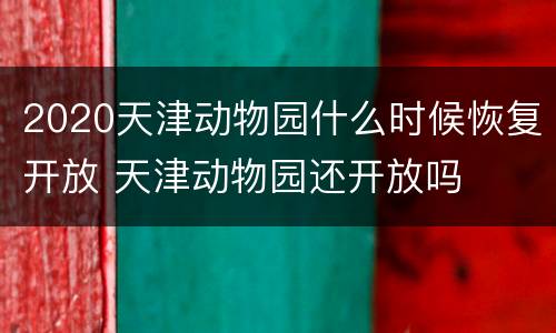 2020天津动物园什么时候恢复开放 天津动物园还开放吗