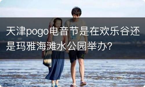 天津pogo电音节是在欢乐谷还是玛雅海滩水公园举办？