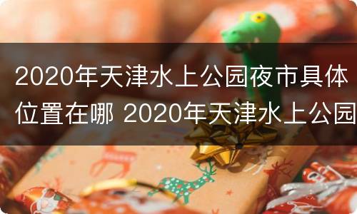 2020年天津水上公园夜市具体位置在哪 2020年天津水上公园几点开门