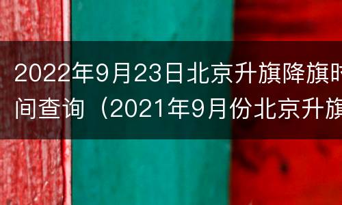 2022年9月23日北京升旗降旗时间查询（2021年9月份北京升旗时间）