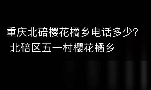 重庆北碚樱花橘乡电话多少？ 北碚区五一村樱花橘乡