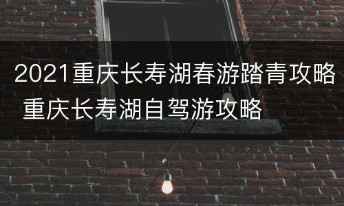 2021重庆长寿湖春游踏青攻略 重庆长寿湖自驾游攻略