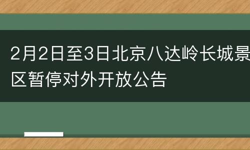 2月2日至3日北京八达岭长城景区暂停对外开放公告