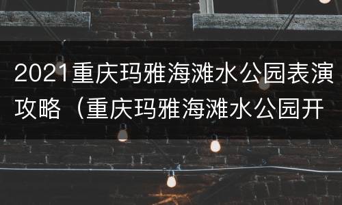 2021重庆玛雅海滩水公园表演攻略（重庆玛雅海滩水公园开园时间）