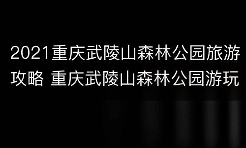 2021重庆武陵山森林公园旅游攻略 重庆武陵山森林公园游玩攻略