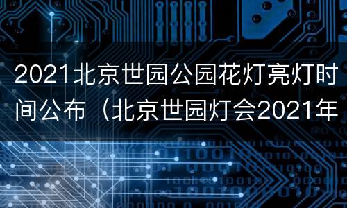 2021北京世园公园花灯亮灯时间公布（北京世园灯会2021年时间）