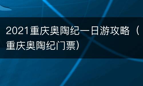 2021重庆奥陶纪一日游攻略（重庆奥陶纪门票）