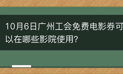 10月6日广州工会免费电影券可以在哪些影院使用？