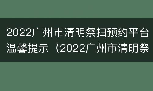 2022广州市清明祭扫预约平台温馨提示（2022广州市清明祭扫预约平台温馨提示图片）