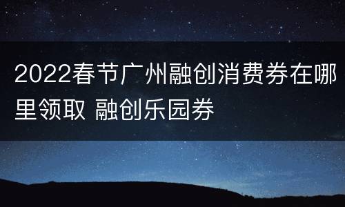 2022春节广州融创消费券在哪里领取 融创乐园券
