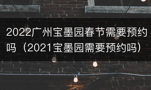 2022广州宝墨园春节需要预约吗（2021宝墨园需要预约吗）