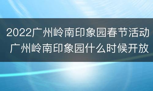 2022广州岭南印象园春节活动 广州岭南印象园什么时候开放