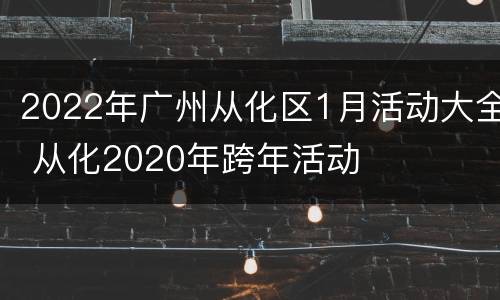 2022年广州从化区1月活动大全 从化2020年跨年活动