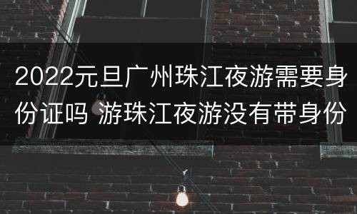 2022元旦广州珠江夜游需要身份证吗 游珠江夜游没有带身份证可以吗