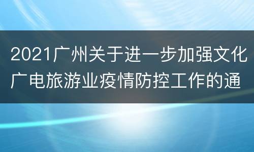 2021广州关于进一步加强文化广电旅游业疫情防控工作的通知