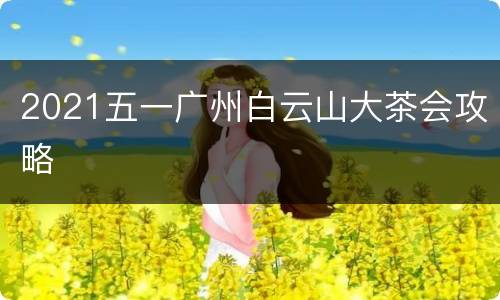 2021五一广州白云山大茶会攻略