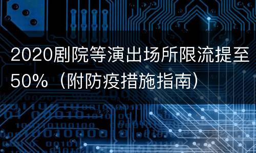 2020剧院等演出场所限流提至50%（附防疫措施指南）