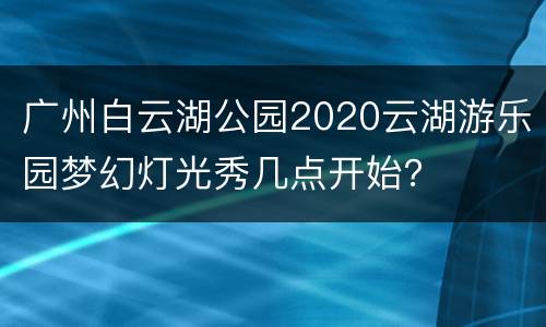 广州白云湖公园2020云湖游乐园梦幻灯光秀几点开始？