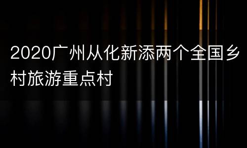 2020广州从化新添两个全国乡村旅游重点村