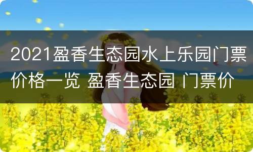 2021盈香生态园水上乐园门票价格一览 盈香生态园 门票价格