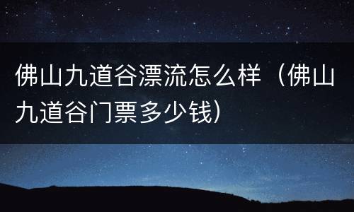 佛山九道谷漂流怎么样（佛山九道谷门票多少钱）